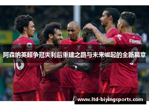 阿森纳英超争冠失利后重建之路与未来崛起的全新篇章